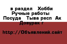  в раздел : Хобби. Ручные работы » Посуда . Тыва респ.,Ак-Довурак г.